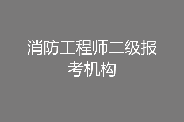 消防工程师二级报考机构