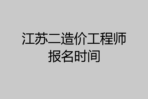 江苏二造价工程师报名时间