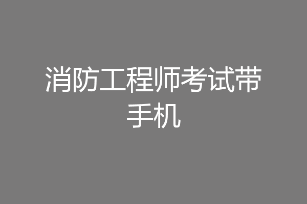 消防工程师考试带手机