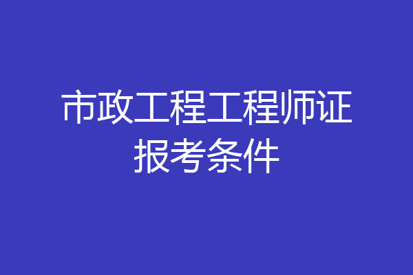 市政工程工程师证报考条件
