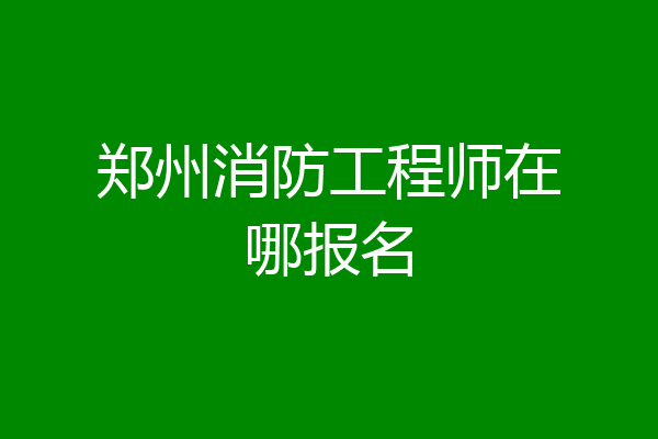 郑州消防工程师在哪报名