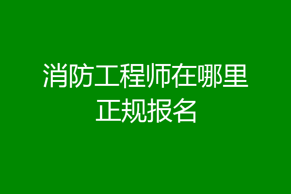消防工程师在哪里正规报名