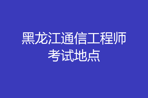 黑龙江通信工程师考试地点