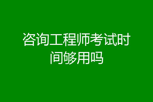 咨询工程师考试时间够用吗
