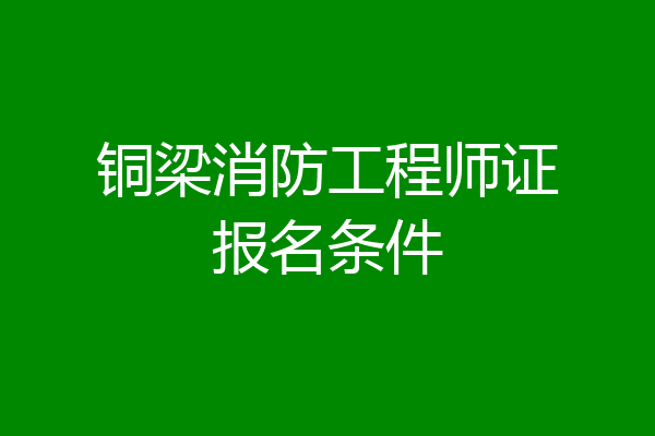 铜梁消防工程师证报名条件