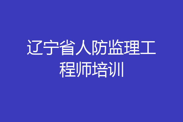 辽宁省人防监理工程师培训