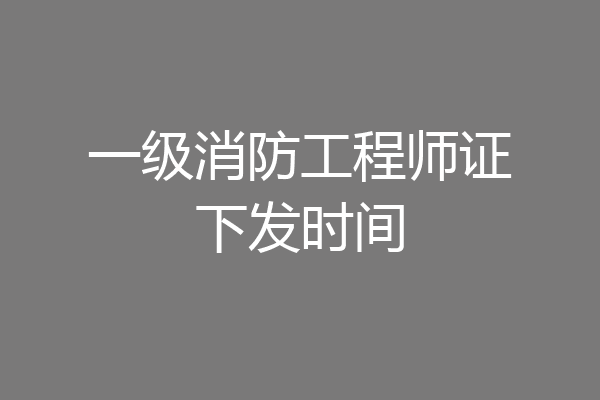 一级消防工程师证下发时间