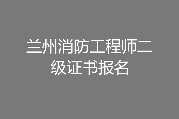 兰州消防工程师二级证书报名