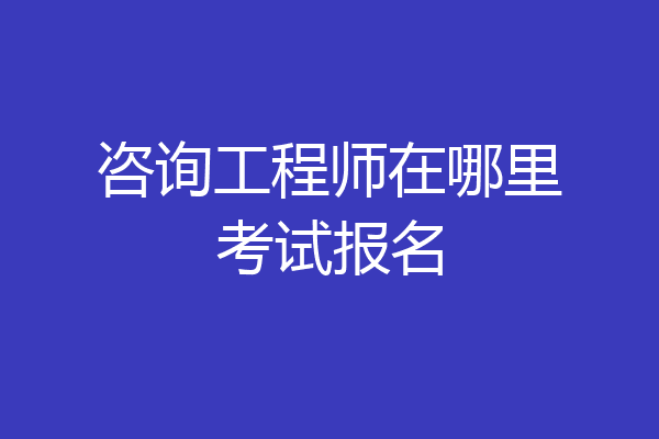 咨询工程师在哪里考试报名