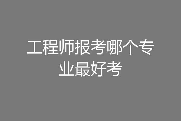 工程师报考哪个专业最好考