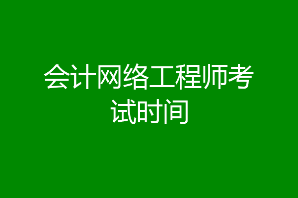 会计网络工程师考试时间