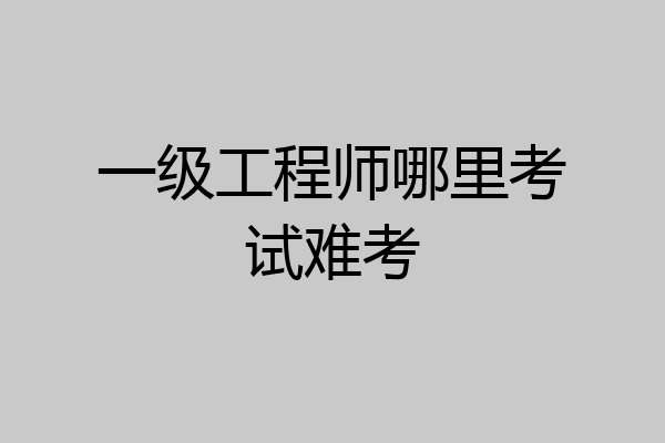 一级工程师哪里考试难考