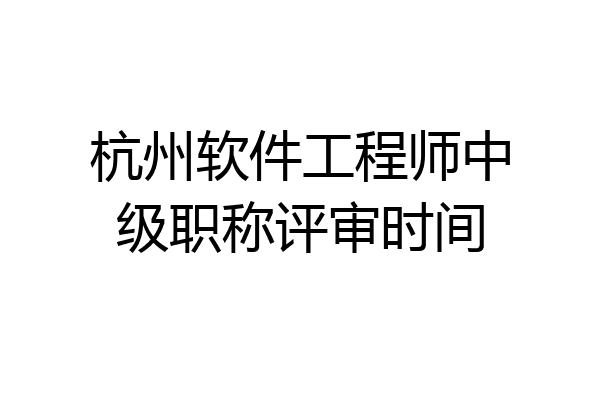 杭州软件工程师中级职称评审时间