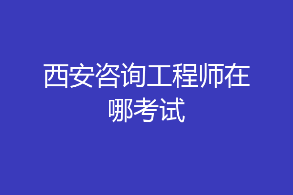 西安咨询工程师在哪考试