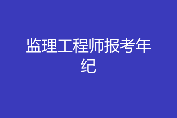 监理工程师报考年纪