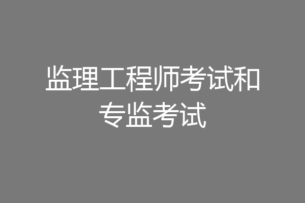 监理工程师考试和专监考试