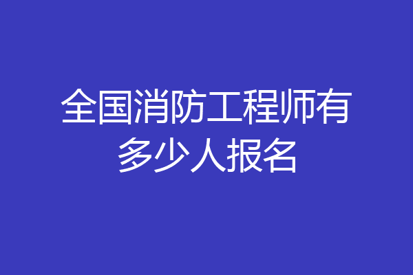 全国消防工程师有多少人报名