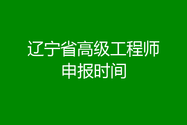 辽宁省高级工程师申报时间