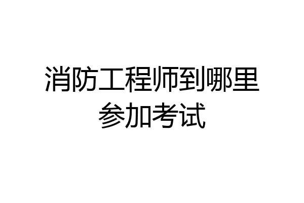 消防工程师到哪里参加考试
