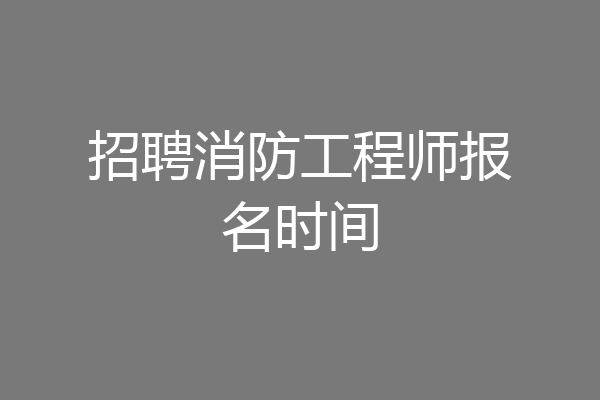 招聘消防工程师报名时间