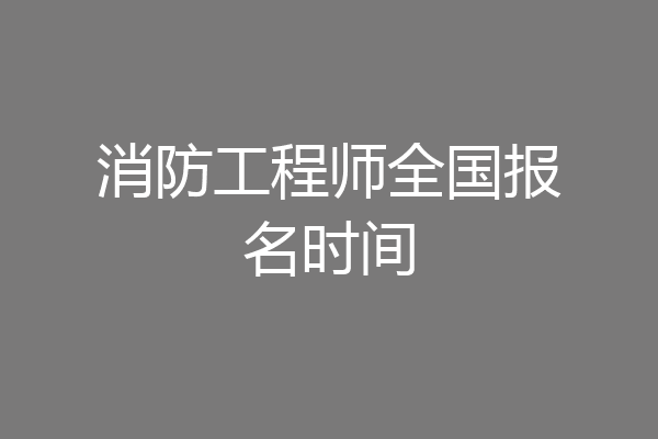 消防工程师全国报名时间