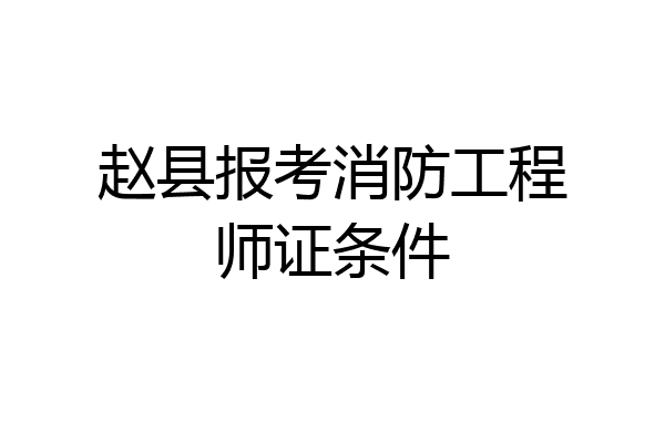 赵县报考消防工程师证条件