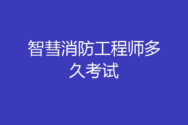 智彗消防工程师多久考试