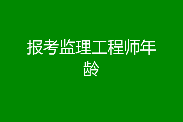 报考监理工程师年龄