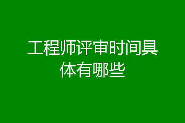 工程师评审时间具体有哪些