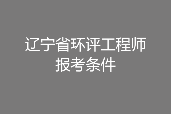 辽宁省环评工程师报考条件
