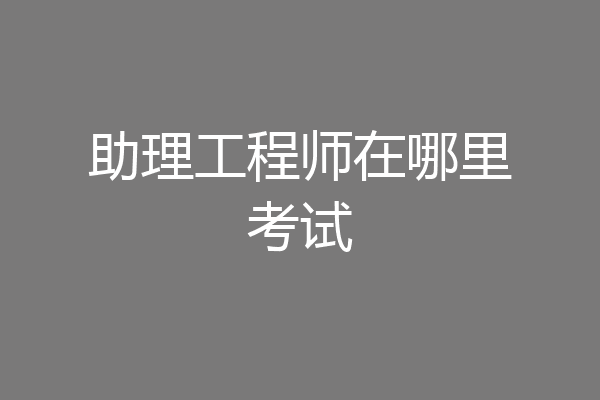 助理工程师在哪里考试