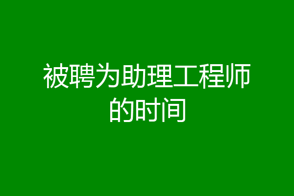 被聘为助理工程师的时间