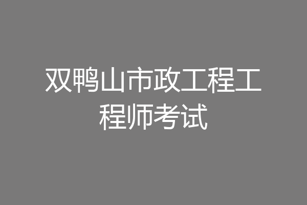 双鸭山市政工程工程师考试