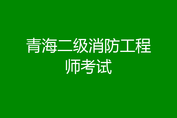 青海二级消防工程师考试