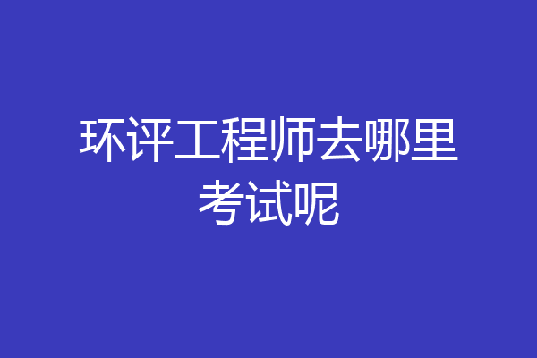 环评工程师去哪里考试呢