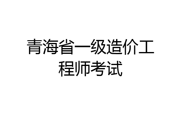 青海省一级造价工程师考试
