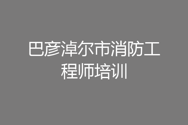 巴彦淖尔市消防工程师培训