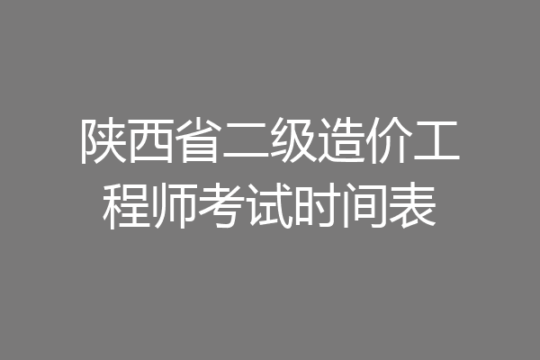 陕西省二级造价工程师考试时间表