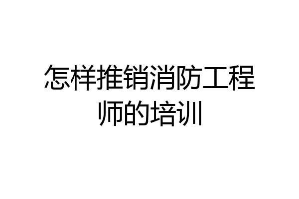 怎样推销消防工程师的培训