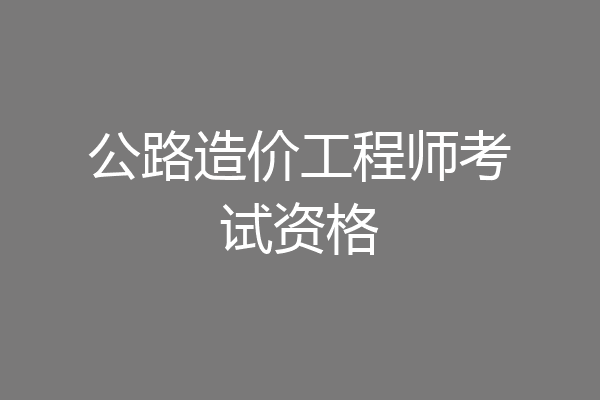 公路造价工程师考试资格