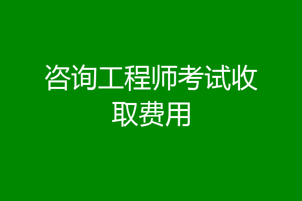 咨询工程师考试收取费用