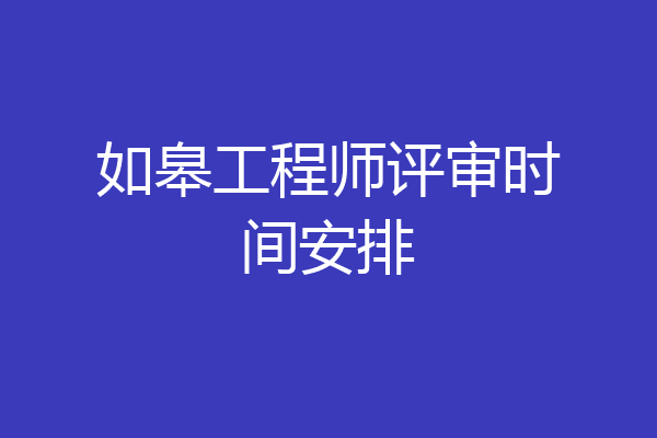 如皋工程师评审时间安排