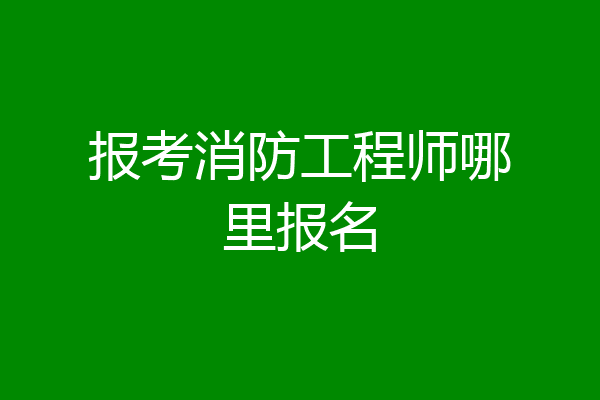 报考消防工程师哪里报名