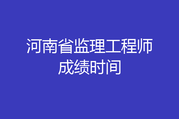 河南省监理工程师成绩时间