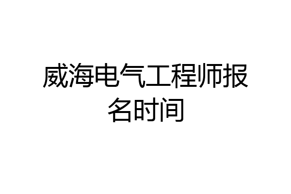 威海电气工程师报名时间