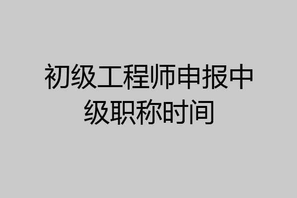 初级工程师申报中级职称时间