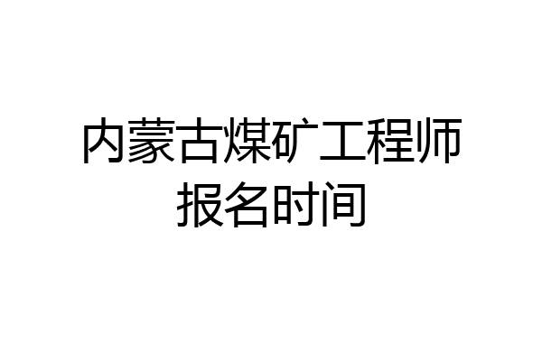 内蒙古煤矿工程师报名时间
