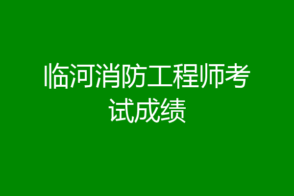 临河消防工程师考试成绩