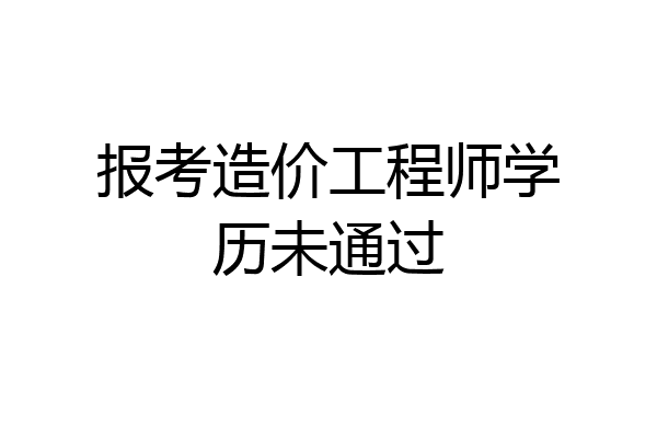 报考造价工程师学历未通过