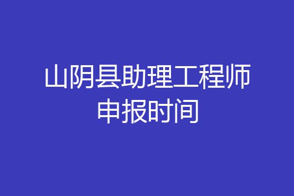 山阴县助理工程师申报时间